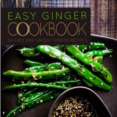 Easy Ginger Cookbook: 50 Easy and Unique Ginger Recipes