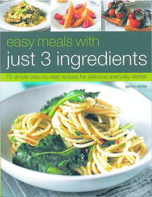 Easy Meals with Just Three Ingredients: 75 Simple Step-by-step Recipes for Delicious Everyday Dishes