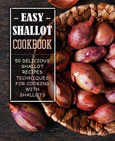 Easy Shallot Cookbook: 50 Delicious Shallot Recipes; Techniques for Cooking with Shallots (2nd Edition)