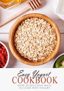  Easy Yogurt Cookbook: Over 50 Delicious Ways to Cook with Yogurt