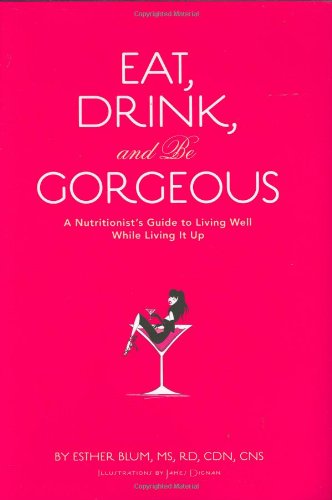 Eat, Drink, And Be Gorgeous: A Nutritionists Guide To Living Well While Living It Up