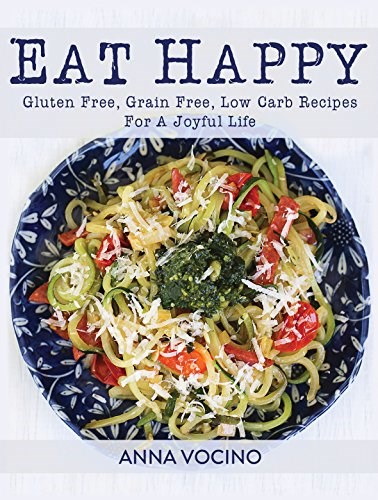 Eat Happy - Gluten Free, Grain Free, Low Carb Recipes Made from Real Foods For A Joyful Life