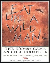 Eat Like a Wild Man: 110 Years of Great Sports Afield Recipes