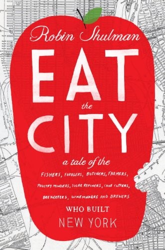 Eat the City: A Tale of the Fishers, Foragers, Butchers, Farmers, Poultry Minders, Sugar Refiners, Cane Cutters, Beekeepers, Winemakers, and Brewers Who Built New York