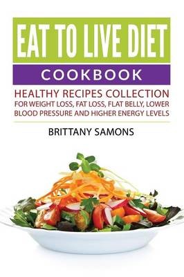 Eat to Live Diet Cookbook: Healthy Recipes Collection for Weight Loss, Fat Loss, Flat Belly, Lower Blood Pressure and Higher Energy Levels
