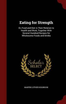 Eating for Strength: Or, Food and Diet in Their Relation to Health and Work, Together with Several Hundred Recipes for Wholesome Foods and Drinks