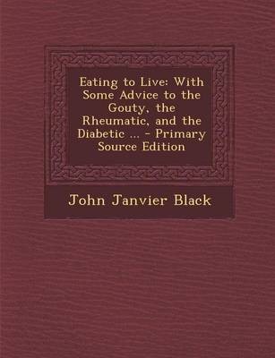 Eating to Live: With Some Advice to the Gouty, the Rheumatic, and the Diabetic ...
