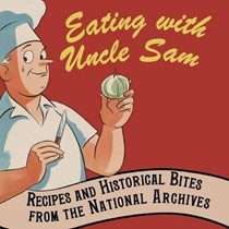 Eating with Uncle Sam: Recipes and Historical Bites from the National Archives