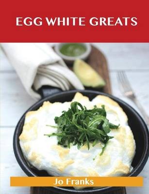 Egg White Greats: Delicious Egg White Recipes, The Top 100 Egg White Recipes