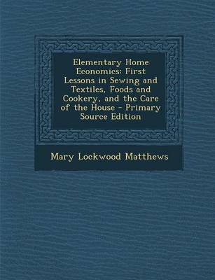 Elementary Home Economics: First Lessons in Sewing and Textiles, Foods and Cookery, and the Care of the House - Primary Source Edition