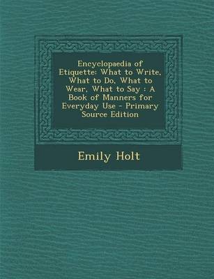 Encyclopaedia of Etiquette: What to Write, What to Do, What to Wear, What to Say: A Book of Manners for Everyday Use - Primary Source Edition
