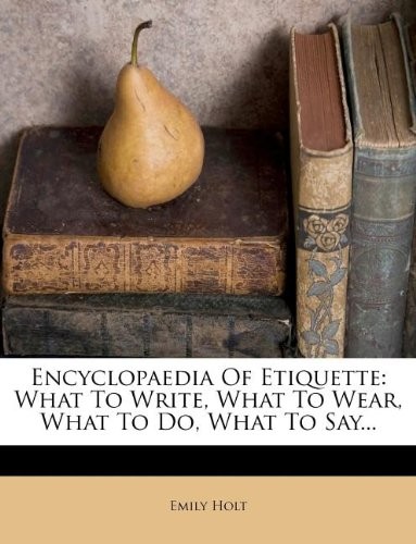 Encyclopaedia of Etiquette: What to Write, What to Wear, What to Do, What to Say...