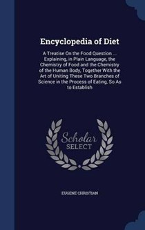 Encyclopedia of Diet: A Treatise on the Food Question ... Explaining, in Plain Language, the Chemistry of Food and the Chemistry of the Human Body, Together with the Art of Uniting These Two Branches of Science in the Process of Eating, So as to Establish