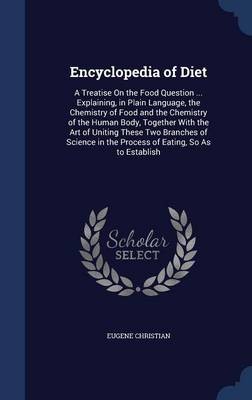 Encyclopedia of Diet: A Treatise on the Food Question ... Explaining, in Plain Language, the Chemistry of Food and the Chemistry of the Human Body, Together with the Art of Uniting These Two Branches of Science in the Process of Eating, So as to Establish