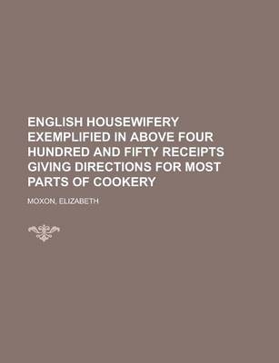 English Housewifery Exemplified in Above Four Hundred and Fifty Receipts Giving Directions for Most Parts of Cookery