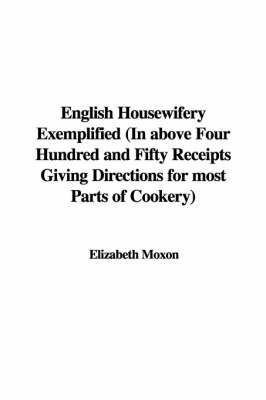 English Housewifery Exemplified (In Above Four Hundred and Fifty Receipts Giving Directions for Most Parts of Cookery)