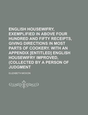 English Housewifry, Exemplified in Above Four Hundred and Fifty Receipts, Giving Directions in Most Parts of Cookery. with an Appendix [Entitled] English Housewifry Improved, (Collected by a Person of Judgment