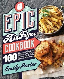 Epic Air Fryer Cookbook: 100 Inspired Recipes That Take Air-Frying in Deliciously Exciting New Directions