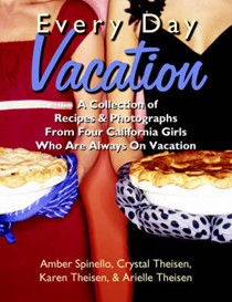 Every Day Vacation: A Collection of Recipes & Photographs From Four California Girls Who Are Always On Vacation
