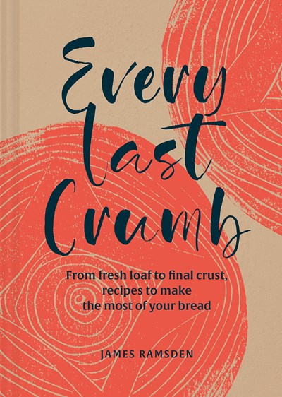 Every Last Crumb: From Fresh Loaf to Final Crust, Recipes to Make the Most of Your Bread