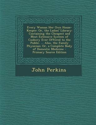 Every Woman Her Own House-Keeper; Or, the Ladies' Library: Containing the Cheapest and Most Extensive System of Cookery Ever Offered to the Public. ... Also, the Family Physician; Or, a Complete Body of Domestic Medicine - Primary Source Edition