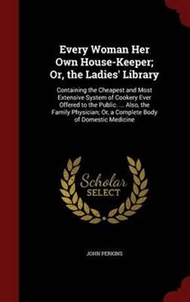 Every Woman Her Own House-Keeper; Or, the Ladies' Library: Containing the Cheapest and Most Extensive System of Cookery Ever Offered to the Public. ... Also, the Family Physician; Or, a Complete Body of Domestic Medicine
