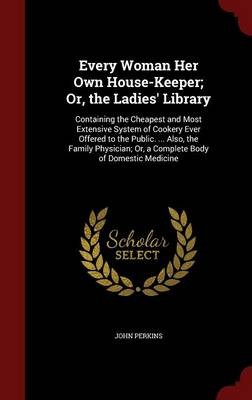 Every Woman Her Own House-Keeper; Or, the Ladies' Library: Containing the Cheapest and Most Extensive System of Cookery Ever Offered to the Public. ... Also, the Family Physician; Or, a Complete Body of Domestic Medicine