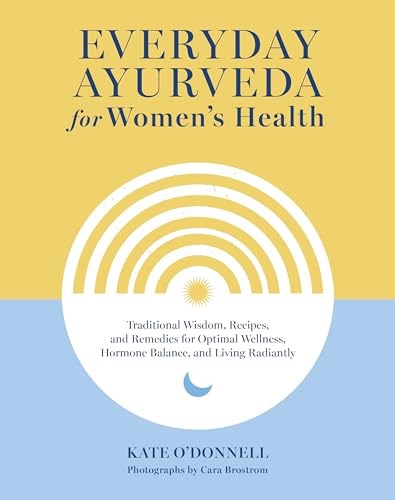 Everyday Ayurveda for Women's Health: Traditional Wisdom, Recipes, and Remedies for Optimal Wellness, Hormone Balance, and Living Radiantly