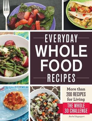 Everyday Whole Food Recipes: More Than 200 Recipes for Living the Whole30 Challenge
