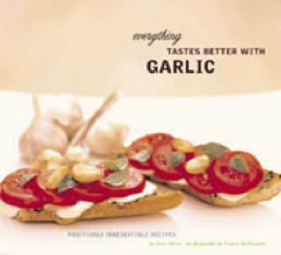 Everything Tastes Better With Garlic: Positively Irresistible Recipes