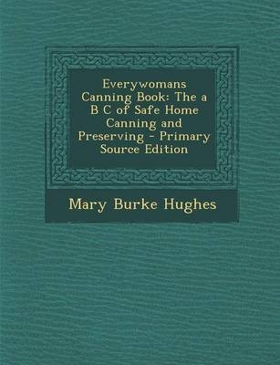 Everywomans Canning Book: The A B C of Safe Home Canning and Preserving - Primary Source Edition