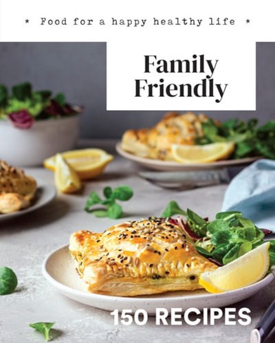 Family Friendly: Food for a Happy Healthy Life: 150 Recipes