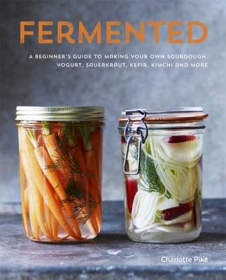 Fermented - A Beginner's Guide to Making Your Own Sourdough, Yogurt, Sauerkraut, Kefir, Kimchi and More