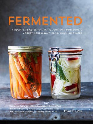 Fermented - A Beginner's Guide to Making Your Own Sourdough, Yogurt, Sauerkraut, Kefir, Kimchi and More