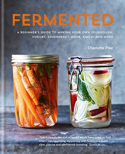 Fermented - A Beginner's Guide to Making Your Own Sourdough, Yogurt, Sauerkraut, Kefir, Kimchi and More