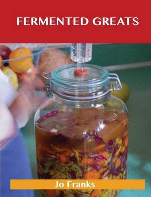 Fermented Greats: Delicious Fermented Recipes, The Top 45 Fermented Recipes