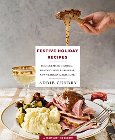 Festive Holiday Recipes: 103 Must-Make Dishes for Thanksgiving, Christmas, New Year's Eve & More