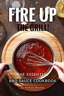  Fire Up the Grill!: The Essential BBQ Sauce Cookbook