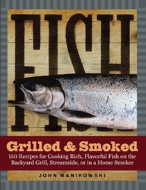 Fish Grilled And Smoked: 150 Recipes For Cooking Rich, Flavorful Fish On The Backyard Grill, Streamside, Or In A Home Smoker