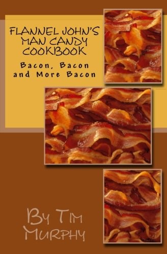 Flannel John's Man Candy Cookbook: Bacon, Bacon and Still More Bacon (Cookbooks for Guys) (Volume 16)