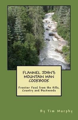 Flannel John's Mountain Man Cookbook: Frontier Food from the Hills, Country and Backwoods
