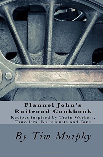 Flannel John's Railroad Cookbook: Recipes inspired by Train Workers, Travelers, Enthusiasts and Fans (Cookbooks for Guys) (Volume 51)