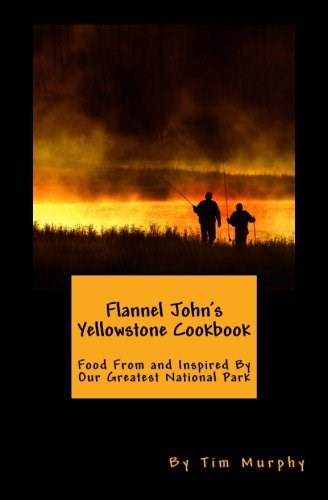 Flannel John's Yellowstone Cookbook: Food From and Inspired By Our Greatest National Park (Cookbooks for Guys) (Volume 82)