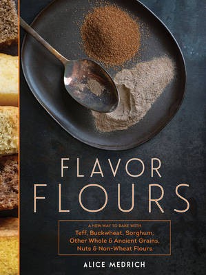 Flavor Flours: A New Way to Bake with Teff, Buckwheat, Sorghum, Other Whole & Ancient Grains, Nuts & Non-Wheat Flours