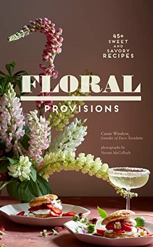 Floral Provisions: 45+ Sweet and Savory Recipes