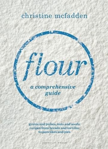 Flour: A Comprehensive Guide: Grains and Pulses, Nuts and Seeds: Recipes from Breads and Tortillas to Pancakes and Pies