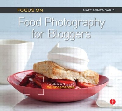 Focus On Food Photography for Bloggers (Focus On Series): Focus on the Fundamentals