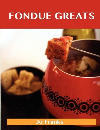 Fondue Greats: Delicious Fondue Recipes, The Top 65 Fondue Recipes