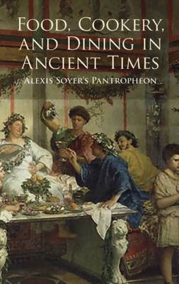 Food, Cookery, And Dining In Ancient Times: Alexis Soyer's Pantropheon