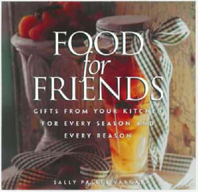 Food For Friends: Gifts From Your Kitchen For Every Season And Every Reason